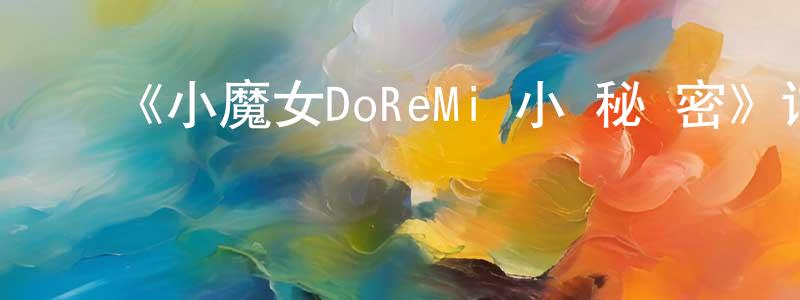 蔡灵敏发布《小魔女DoReMi 小·秘·密》详情介绍_小魔女DoReMi 小·秘·密已完结在线观看_小魔女DoReMi 小·秘·密迅雷下载_日漫